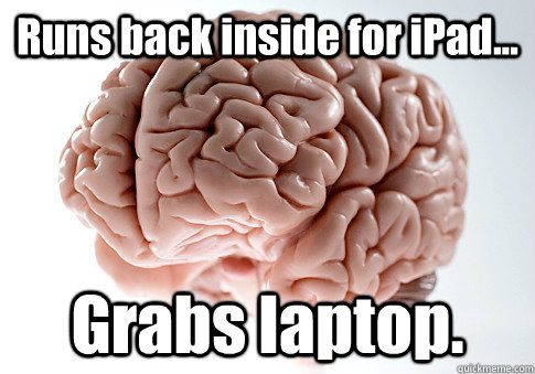 Runs back inside for iPad... Grabs laptop.   Scumbag Brain