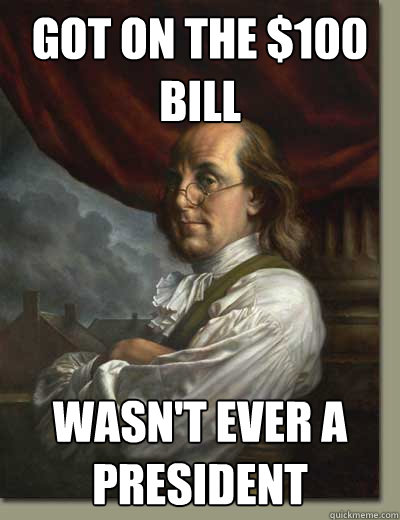 got on the $100 bill  wasn't ever a president  - got on the $100 bill  wasn't ever a president   Ben Franklin
