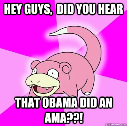 hey guys,  did you hear That obama did an ama??!  Slowpoke