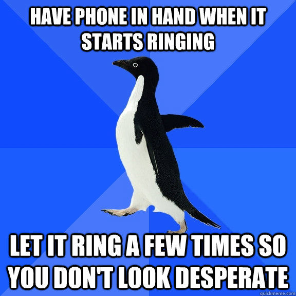 have phone in hand when it starts ringing let it ring a few times so you don't look desperate - have phone in hand when it starts ringing let it ring a few times so you don't look desperate  Socially Awkward Penguin
