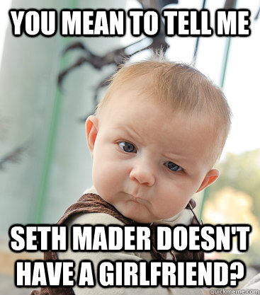 you mean to tell me Seth mader doesn't have a girlfriend? - you mean to tell me Seth mader doesn't have a girlfriend?  skeptical baby