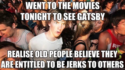 went to the movies 
tonight to see gatsby realise old people believe they are entitled to be jerks to others  Sudden Clarity Clarence