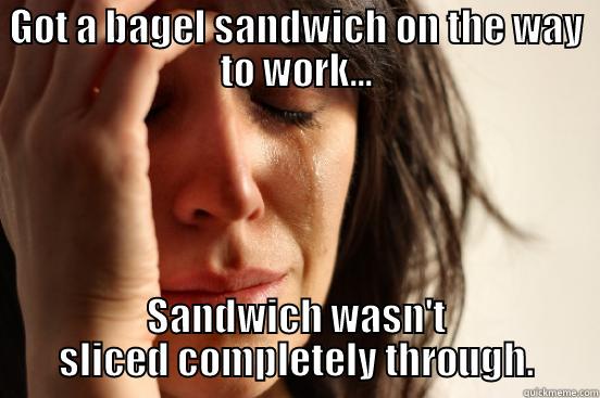 GOT A BAGEL SANDWICH ON THE WAY TO WORK... SANDWICH WASN'T SLICED COMPLETELY THROUGH. First World Problems