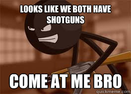 looks like we both have shotguns come at me bro - looks like we both have shotguns come at me bro  Stick Arena