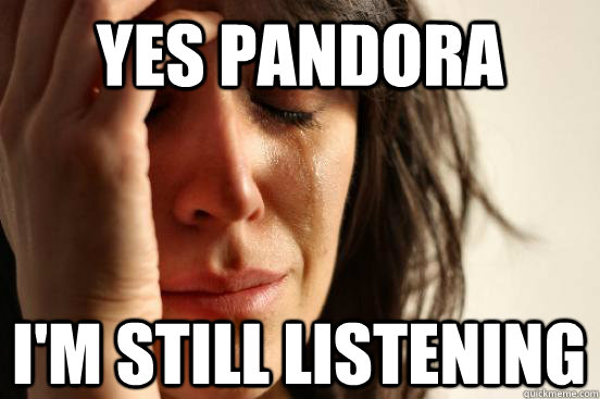 Yes pandora I'm still listening  First World Problems