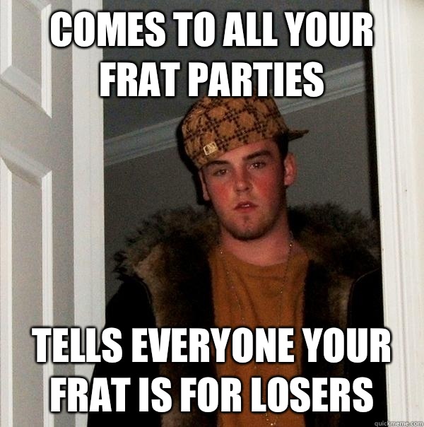 Comes to all your frat parties Tells everyone your frat is for losers  Scumbag Steve