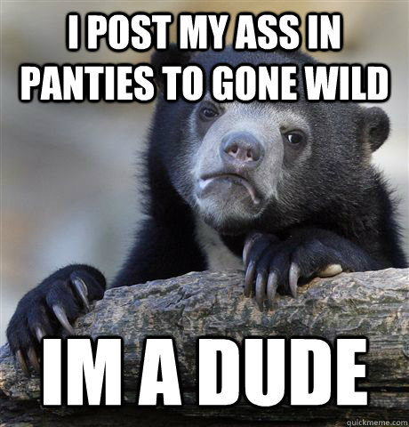 I post my ass in panties to gone wild im a dude - I post my ass in panties to gone wild im a dude  Confession Bear
