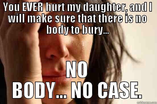 YOU EVER HURT MY DAUGHTER, AND I WILL MAKE SURE THAT THERE IS NO BODY TO BURY... NO BODY... NO CASE. First World Problems