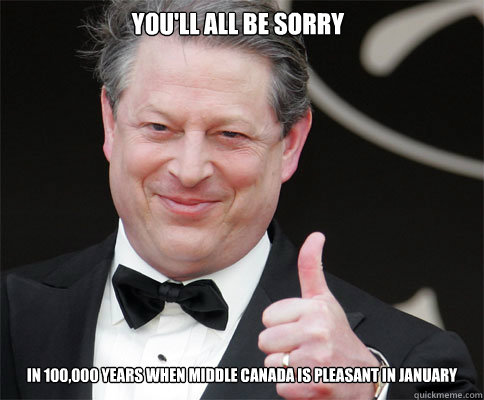 you'll all be sorry in 100,000 years when middle canada is pleasant in january - you'll all be sorry in 100,000 years when middle canada is pleasant in january  Al Gore Global Warming