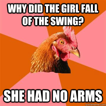 Why did the girl fall of the swing? She had no arms - Why did the girl fall of the swing? She had no arms  Anti-Joke Chicken