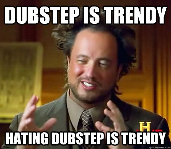 Dubstep is trendy hating dubstep is trendy  Ancient Aliens