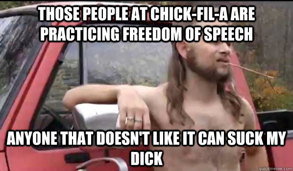 Those people at Chick-Fil-A are practicing freedom of speech  Anyone that doesn't like it can suck my dick   Almost Politically Correct Redneck