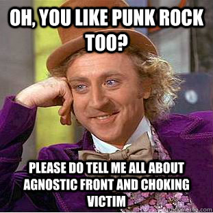 Oh, you like punk rock too? please do tell me all about agnostic front and choking victim  Condescending Wonka