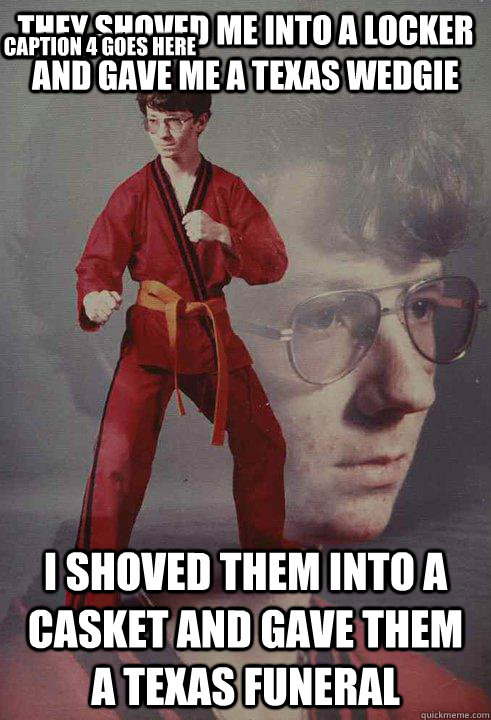 They shoved me into a locker and gave me a Texas Wedgie I shoved them into a casket and gave them a texas funeral Caption 3 goes here Caption 4 goes here - They shoved me into a locker and gave me a Texas Wedgie I shoved them into a casket and gave them a texas funeral Caption 3 goes here Caption 4 goes here  Karate Kyle