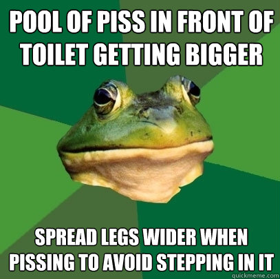 Pool of piss in front of toilet getting bigger Spread legs wider when pissing to avoid stepping in it  Foul Bachelor Frog