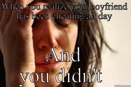 WHEN YOU REALIZE YOUR BOYFRIEND HAS BEEN CHEATING ALL DAY AND YOU DIDN'T  First World Problems