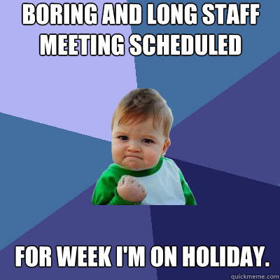 Boring and long staff meeting scheduled For week I'm on holiday.
  Success Baby