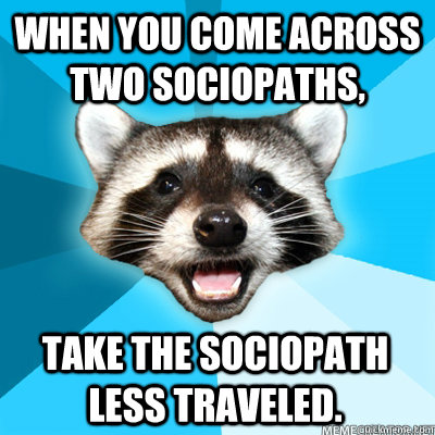 when you come across two sociopaths, take the sociopath less traveled.  Lame Pun Raccoon