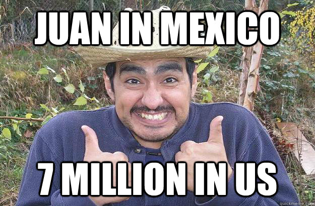 Juan in Mexico 7 Million in US - Juan in Mexico 7 Million in US  Cool story mexican