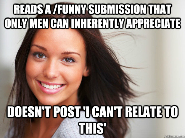 Reads a /funny submission that only men can inherently appreciate Doesn't post 'I can't relate to this' - Reads a /funny submission that only men can inherently appreciate Doesn't post 'I can't relate to this'  Misc