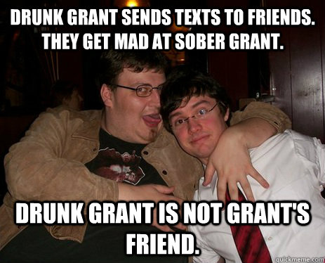 Drunk Grant sends texts to friends. They get mad at sober Grant. Drunk Grant is not Grant's friend. - Drunk Grant sends texts to friends. They get mad at sober Grant. Drunk Grant is not Grant's friend.  Grant