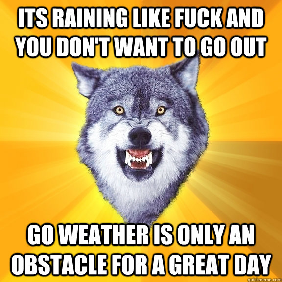 Its raining like fuck and you don't want to go out go weather is only an obstacle for a great day   Courage Wolf
