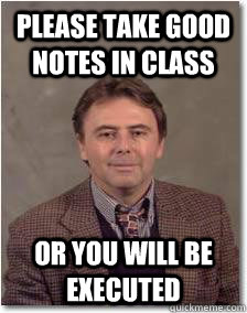 Please take good notes in class Or you will be executed  