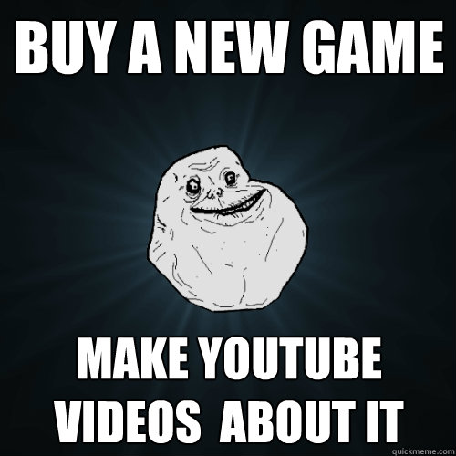 Buy a new Game make youtube videos  about it  Forever Alone