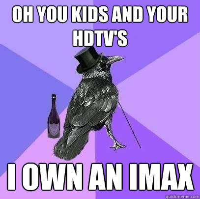 oh you kids and your hdtv's  I own an imax  Rich Raven