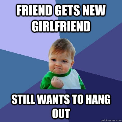 Friend gets new girlfriend Still wants to hang out  Success Kid