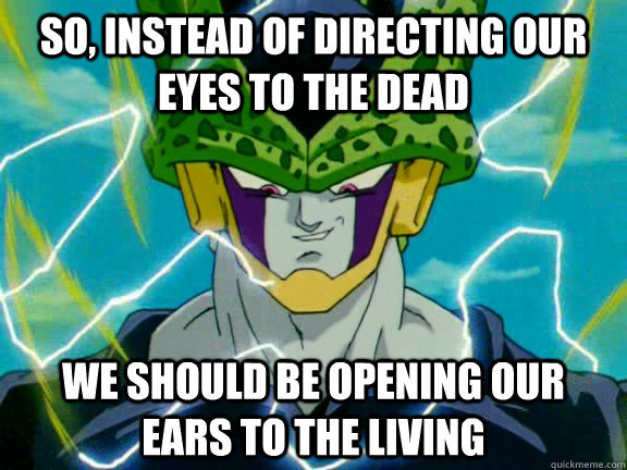 So, instead of directing our eyes to the dead We should be opening our ears to the living  Perfect Cell