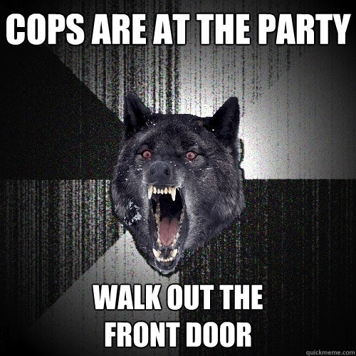 cops are at the party walk out the
front door  Insanity Wolf