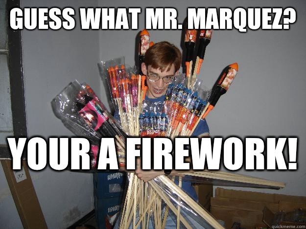 Guess what Mr. Marquez? Your a firework!   Crazy Fireworks Nerd