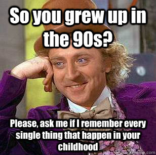 So you grew up in the 90s? Please, ask me if I remember every single thing that happen in your childhood  - So you grew up in the 90s? Please, ask me if I remember every single thing that happen in your childhood   Condescending Wonka