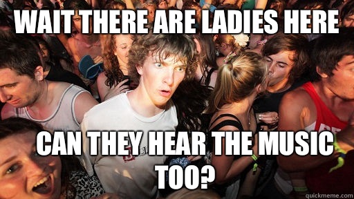 Wait there are ladies here Can they hear the music too?  Sudden Clarity Clarence