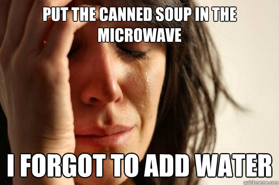 Put the canned soup in the microwave i forgot to add water  First World Problems