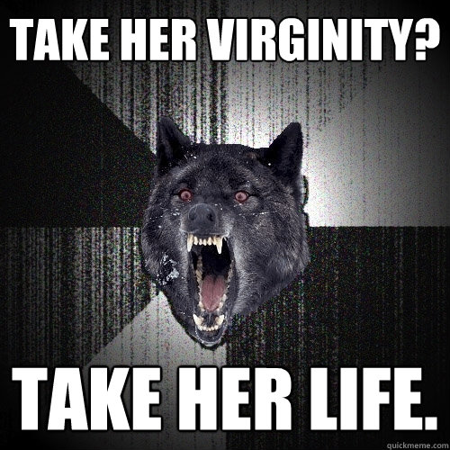 Take her virginity? Take her life.  Insanity Wolf