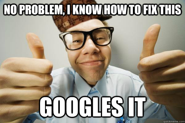 No problem, I know how to fix this Googles it  Scumbag IT Guy