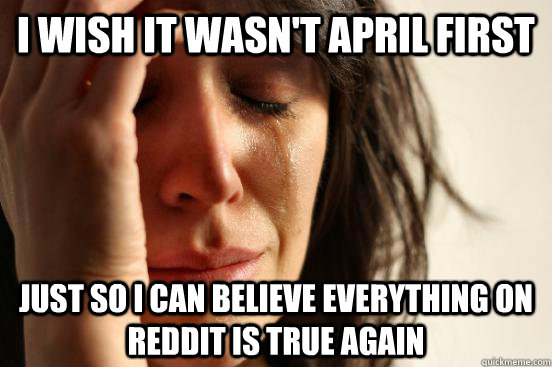 I wish it wasn't April first Just so I can believe everything on reddit is true again  First World Problems
