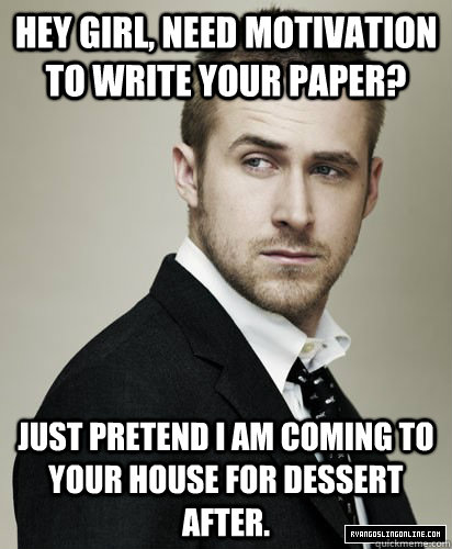 hey girl, Need Motivation to write your paper? Just pretend I am coming to your house for dessert after.  