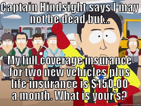 CAPTAIN HINDSIGHT SAYS I MAY NOT BE DEAD BUT... MY FULL COVERAGE INSURANCE FOR TWO NEW VEHICLES PLUS LIFE INSURANCE IS $150.00 A MONTH. WHAT IS YOUR'S? Captain Hindsight