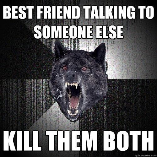 best friend talking to someone else kill them both  Insanity Wolf