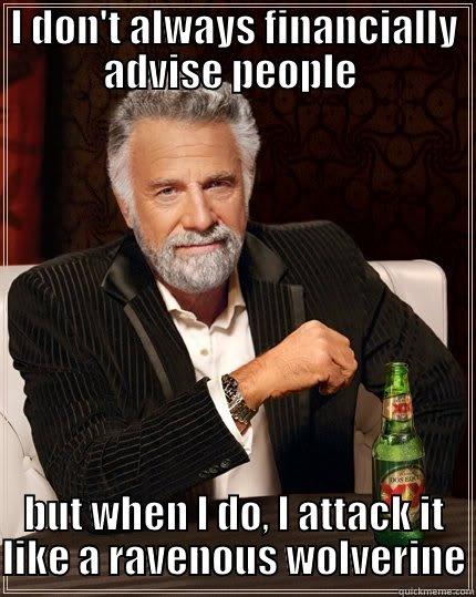 I DON'T ALWAYS FINANCIALLY ADVISE PEOPLE  BUT WHEN I DO, I ATTACK IT LIKE A RAVENOUS WOLVERINE The Most Interesting Man In The World