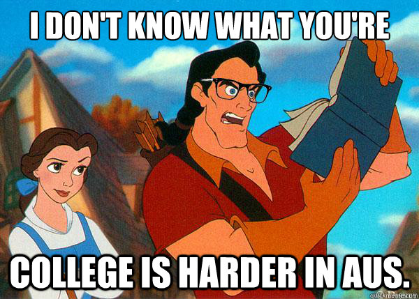 I don't know what you're talking about College is harder in Aus.  Hipster Gaston