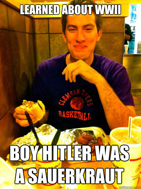 Learned about WWII Boy Hitler was a sauerkraut - Learned about WWII Boy Hitler was a sauerkraut  Fat American Kid