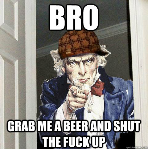 bro grab me a beer and shut the fuck up   Scumbag Uncle Sam