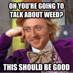 Oh you're going to talk about weed? this should be good  Creepy Wonka