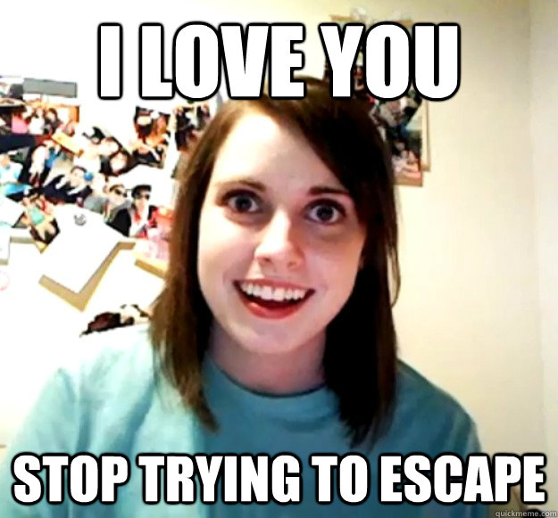 I love you Stop trying to escape  Overly Attached Girlfriend
