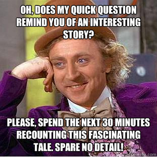 Oh, does my quick question remind you of an interesting story? Please, spend the next 30 minutes recounting this fascinating tale. Spare no detail!  Condescending Wonka