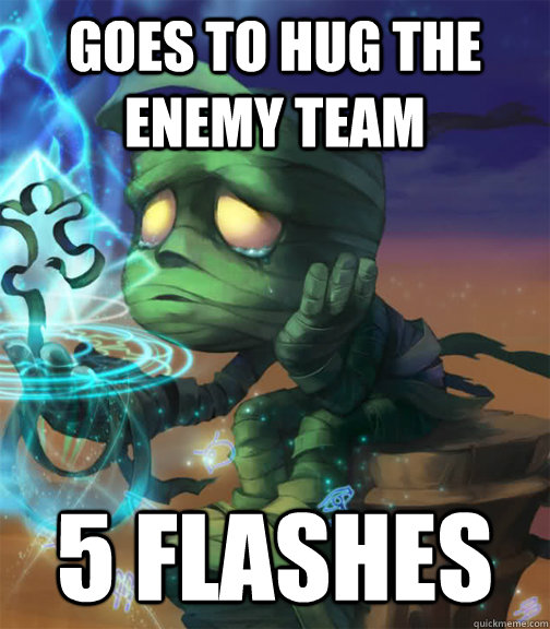 Goes to hug the enemy team  5 flashes    